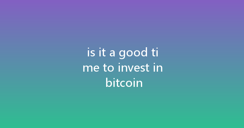 is it a good time to invest in bitcoin 